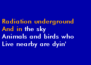 Radiation underg round

And in the sky

Animals and birds who
Live nea rby are dyin'