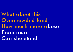 What about this

Overcrowded land

How much more abuse
From man

Can she stand