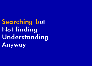 Searching but
Not finding

Understanding
Anyway
