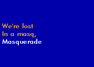 We're lost

In a masq,
Masquerade