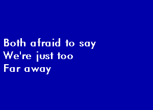 Both afraid to say

We're just too
Far away