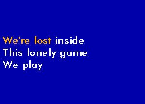 We're lost inside

This lonely game

We play