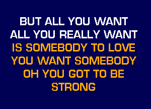 BUT ALL YOU WANT
ALL YOU REALLY WANT
IS SOMEBODY TO LOVE
YOU WANT SOMEBODY

0H YOU GOT TO BE
STRONG