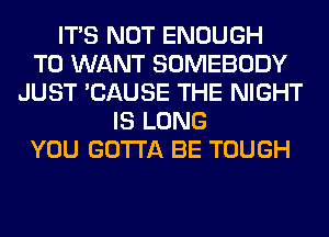 ITS NOT ENOUGH
TO WANT SOMEBODY
JUST 'CAUSE THE NIGHT
IS LONG
YOU GOTTA BE TOUGH