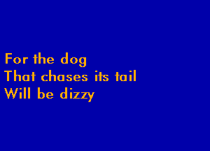 For the dog

Thai chases its tail
Will be dizzy