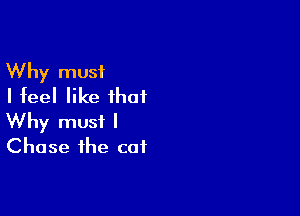 Why must
I feel like that

Why must I
Chase the cat