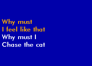 Why must
I feel like that

Why must I
Chase the cat