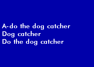 A-do the dog catcher

Dog catcher
Do the dog catcher