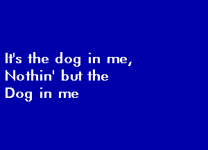 Ifs the dog in me,

Nothin' but the

Dog in me