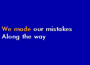 We made our mistakes

Along the way