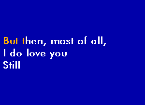 But then, most of all,

I do love you

Still