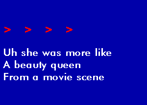 Uh she was more like
A beauty queen

From a movie scene