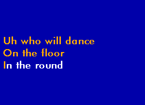 Uh who will dance

On the floor

In the round
