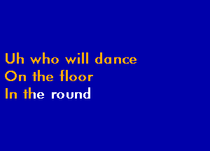 Uh who will dance

On the floor

In the round