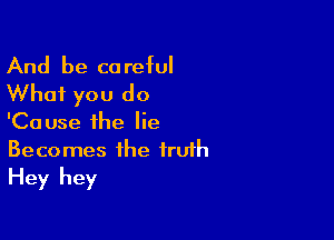 And be careful
What you do

'Ca use the lie

Becomes the truth
Hey hey