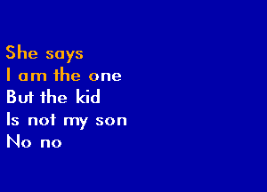 She says

I am the one

But the kid

Is not my son
No no