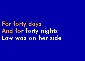 For forty days

And for forty nights
Law was on her side