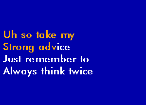 Uh so take my
Strong advice

Just remember to
Always think twice