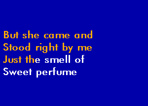 But she came and
Stood right by me

Just the smell of
Sweet perfume