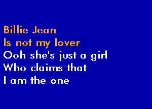 Billie Jean
Is not my lover

Ooh she's just a girl
Who claims that
I am the one