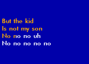 But the kid

Is n01 my son

No no no Uh
No no no no no