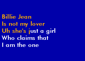 Billie Jean
Is not my lover

Uh she's iust a girl
Who claims that
I am the one