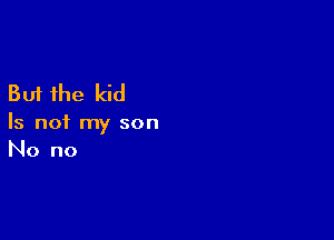 But the kid

Is not my son
No no