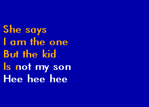 She says

I am the one
But the kid

Is not my son
Hee hee hee