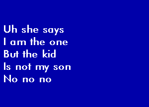 Uh she says

I am the one

But the kid

Is not my son
No no no