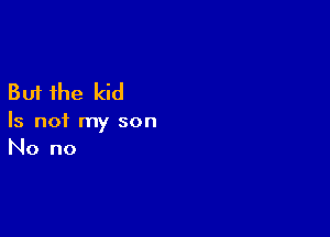 But the kid

Is not my son
No no
