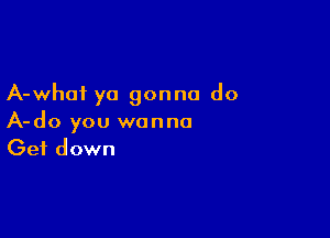 A-whoi ya gonna do

A-do you wanna
Get down