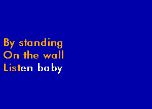 By standing

On the wall
Listen baby