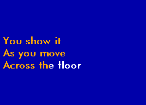 You show it

As you move
Across the floor