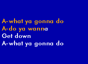 A-whot ya gonna do
A-do ya wanna

Get down
A-whai ya gonna do