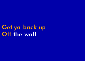 Get ya back up

Off the wall