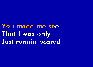 You made me see

That I was only
Just runnin' scared