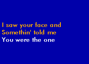 I saw your face and

Somethin' told me
You were the one