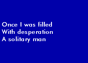 Once I was filled

With desperation
A solitary man