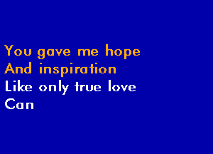 You gave me hope
And inspiration

Like only true love

Can