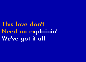 This love don't

Need no exploinin'
We've got it all