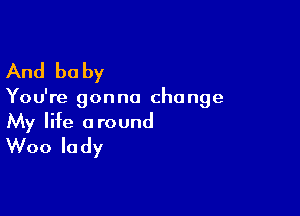 And be by

You're gon no change

My life around
Woo lady