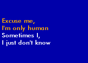 Excuse me,
I'm only human

Sometimes I,
I just don't know