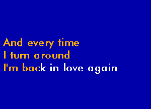 And eve ry time

I turn around
I'm back in love again