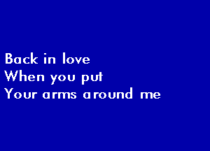 Back in love

When you put

Your arms around me