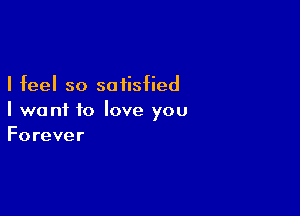 I feel so satisfied

I wont to love you
Forever