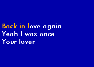 Back in love again

Yeah I was once
Your lover