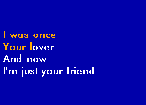 I was once
Your lover

And now
I'm just your friend