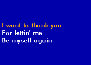 I want to thank you

For Iefiin' me
Be myself again