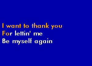 I want to thank you

For Iefiin' me
Be myself again