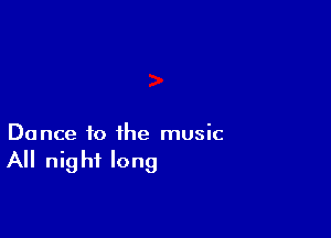 Dance to the music

All nig hf long